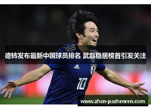 德转发布最新中国球员排名 武磊稳居榜首引发关注