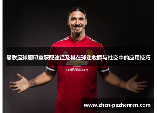 曼联足球服印章获取途径及其在球迷收藏与社交中的应用技巧