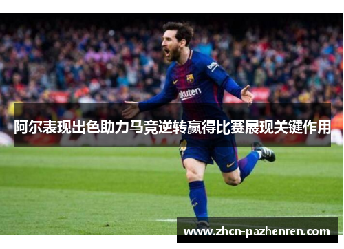 阿尔表现出色助力马竞逆转赢得比赛展现关键作用