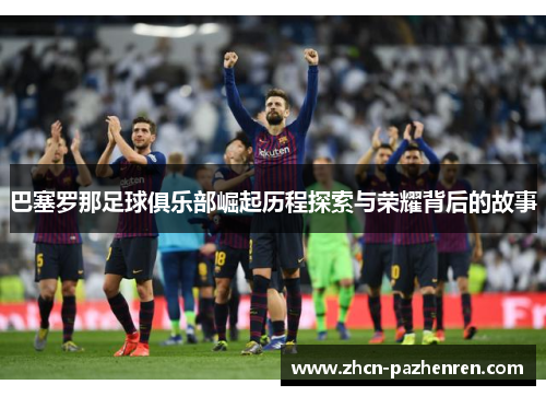巴塞罗那足球俱乐部崛起历程探索与荣耀背后的故事