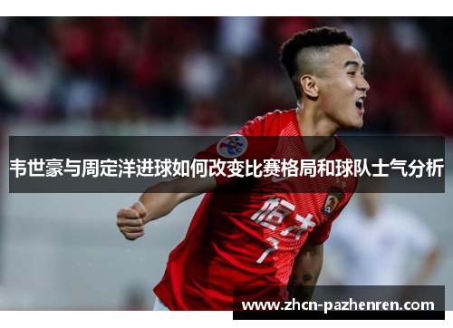 韦世豪与周定洋进球如何改变比赛格局和球队士气分析