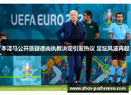 本泽马公开质疑德尚执教决定引发热议 足坛风波再起