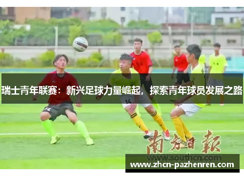 瑞士青年联赛：新兴足球力量崛起，探索青年球员发展之路