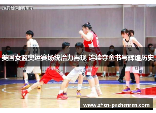 美国女篮奥运赛场统治力再现 连续夺金书写辉煌历史