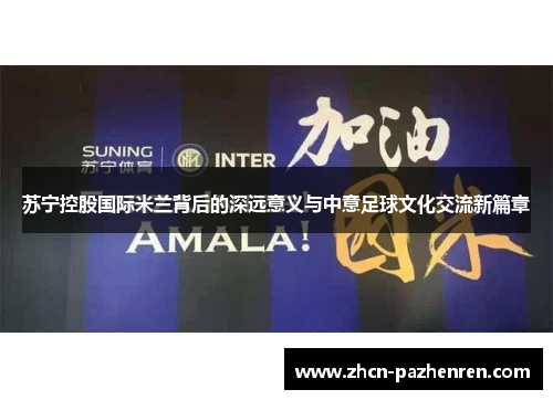 苏宁控股国际米兰背后的深远意义与中意足球文化交流新篇章
