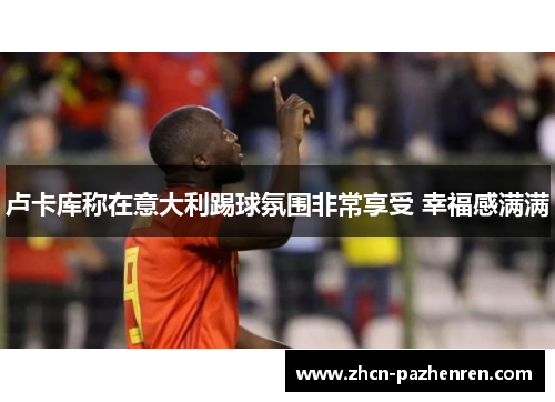 卢卡库称在意大利踢球氛围非常享受 幸福感满满