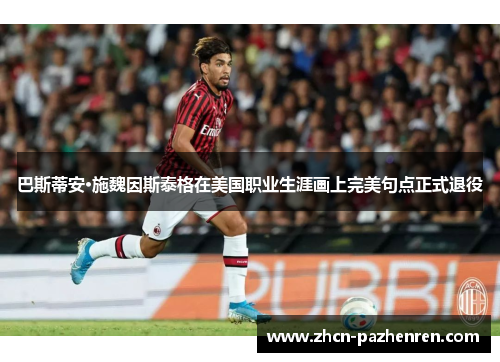 巴斯蒂安·施魏因斯泰格在美国职业生涯画上完美句点正式退役