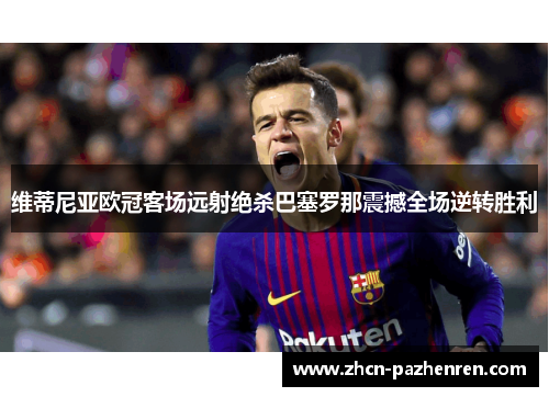 维蒂尼亚欧冠客场远射绝杀巴塞罗那震撼全场逆转胜利