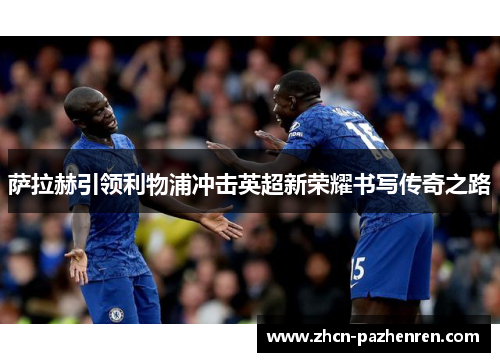 萨拉赫引领利物浦冲击英超新荣耀书写传奇之路