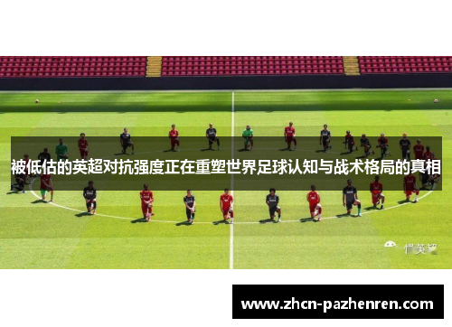 被低估的英超对抗强度正在重塑世界足球认知与战术格局的真相