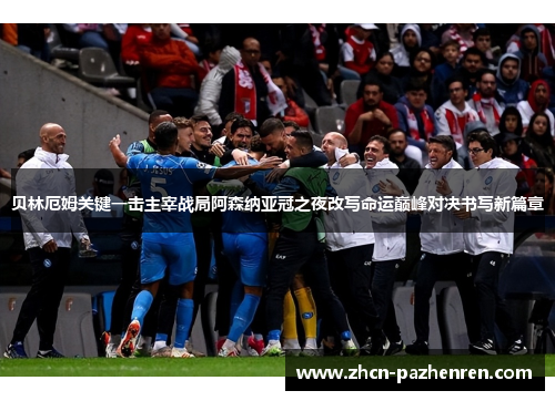 贝林厄姆关键一击主宰战局阿森纳亚冠之夜改写命运巅峰对决书写新篇章