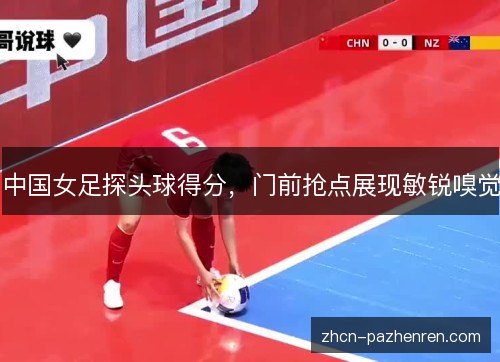 中国女足探头球得分，门前抢点展现敏锐嗅觉